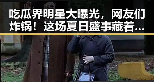 吃瓜界明星大曝光，网友们炸锅！这场夏日盛事藏着哪些玄机？