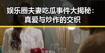 娱乐圈夫妻吃瓜事件大揭秘：真爱与炒作的交织