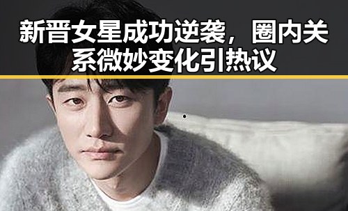 新晋女星成功逆袭，圈内关系微妙变化引热议
