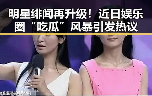 明星绯闻再升级！近日娱乐圈“吃瓜”风暴引发热议