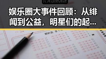 娱乐圈大事件回顾：从绯闻到公益，明星们的起伏轨迹