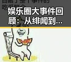 娱乐圈大事件回顾：从绯闻到公益，明星们的起伏轨迹