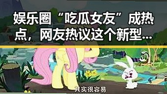 娱乐圈“吃瓜女友”成热点，网友热议这个新型生活体验