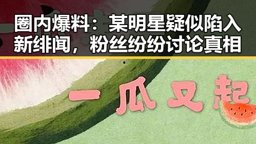 圈内爆料：某明星疑似陷入新绯闻，粉丝纷纷讨论真相