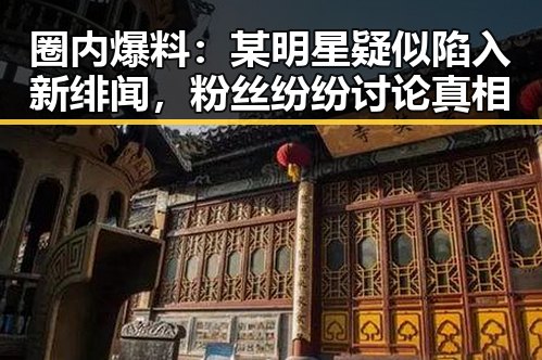 圈内爆料：某明星疑似陷入新绯闻，粉丝纷纷讨论真相