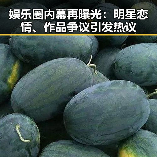娱乐圈内幕再曝光:明星恋情、作品争议引发热议