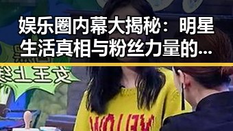 娱乐圈内幕大揭秘:明星生活真相与粉丝力量的背后